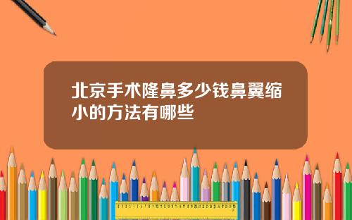 北京手术隆鼻多少钱鼻翼缩小的方法有哪些