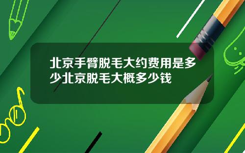 北京手臂脱毛大约费用是多少北京脱毛大概多少钱