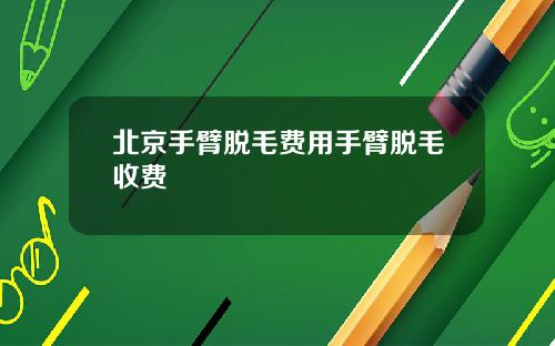 北京手臂脱毛费用手臂脱毛收费
