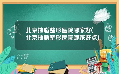 北京抽脂整形医院哪家好(北京抽脂整形医院哪家好点)
