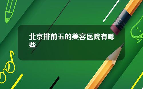 北京排前五的美容医院有哪些