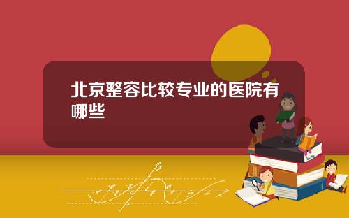 北京整容比较专业的医院有哪些