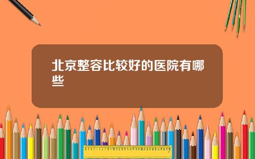 北京整容比较好的医院有哪些