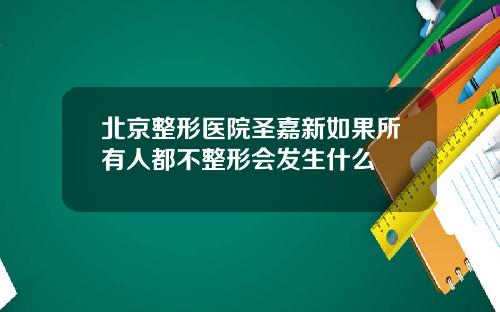 北京整形医院圣嘉新如果所有人都不整形会发生什么