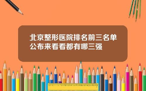 北京整形医院排名前三名单公布来看看都有哪三强