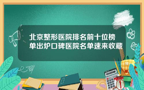 北京整形医院排名前十位榜单出炉口碑医院名单速来收藏
