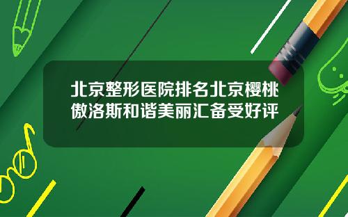 北京整形医院排名北京樱桃傲洛斯和谐美丽汇备受好评