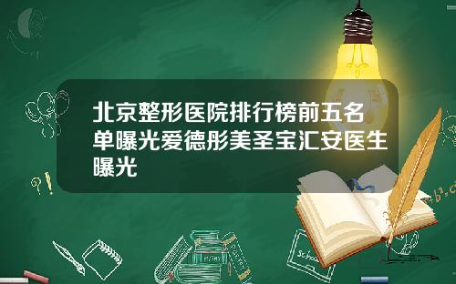 北京整形医院排行榜前五名单曝光爱德彤美圣宝汇安医生曝光