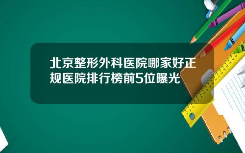 北京整形外科医院哪家好正规医院排行榜前5位曝光