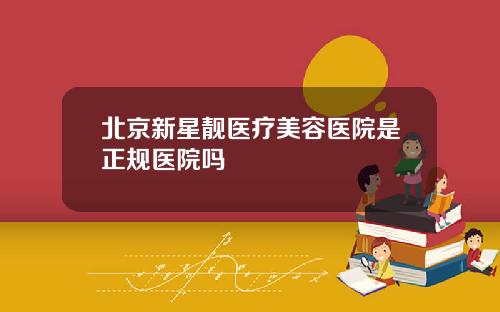 北京新星靓医疗美容医院是正规医院吗