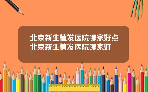 北京新生植发医院哪家好点北京新生植发医院哪家好