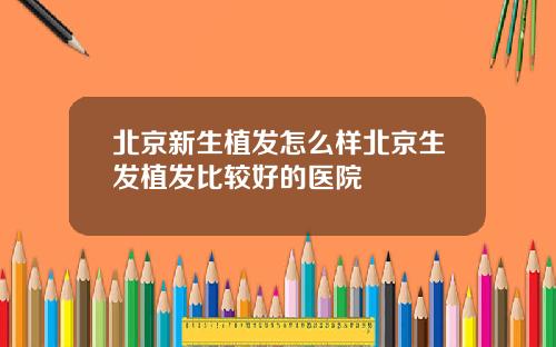 北京新生植发怎么样北京生发植发比较好的医院