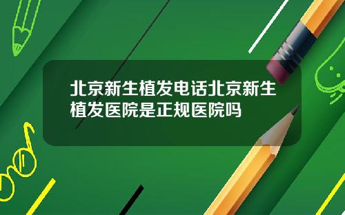 北京新生植发电话北京新生植发医院是正规医院吗