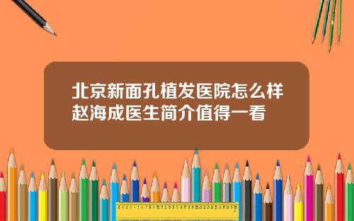 北京新面孔植发医院怎么样赵海成医生简介值得一看