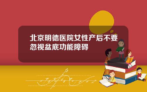 北京明德医院女性产后不要忽视盆底功能障碍