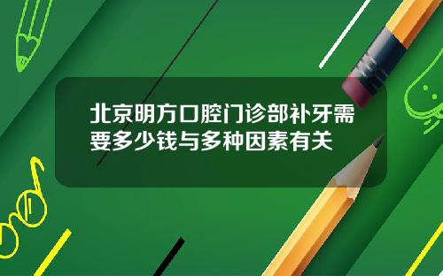 北京明方口腔门诊部补牙需要多少钱与多种因素有关