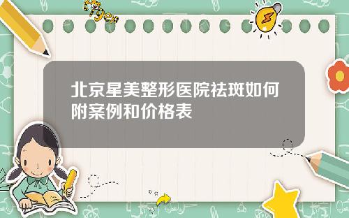 北京星美整形医院祛斑如何附案例和价格表