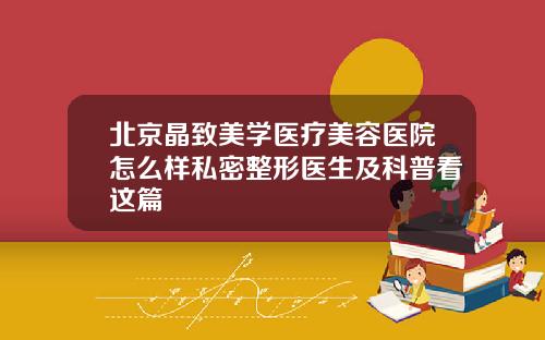 北京晶致美学医疗美容医院怎么样私密整形医生及科普看这篇
