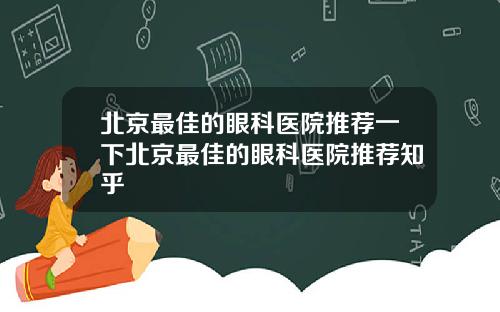 北京最佳的眼科医院推荐一下北京最佳的眼科医院推荐知乎