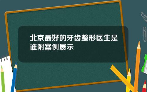 北京最好的牙齿整形医生是谁附案例展示