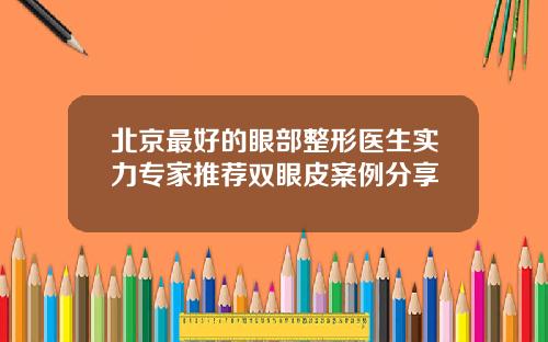 北京最好的眼部整形医生实力专家推荐双眼皮案例分享