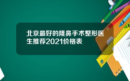 北京最好的隆鼻手术整形医生推荐2021价格表