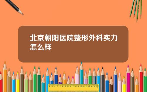 北京朝阳医院整形外科实力怎么样
