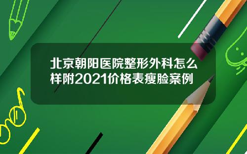 北京朝阳医院整形外科怎么样附2021价格表瘦脸案例