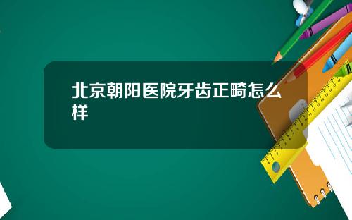 北京朝阳医院牙齿正畸怎么样