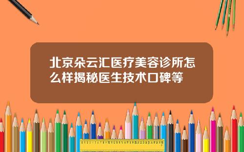 北京朵云汇医疗美容诊所怎么样揭秘医生技术口碑等