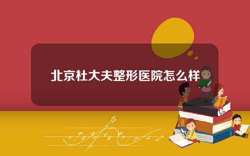 北京杜大夫整形医院怎么样