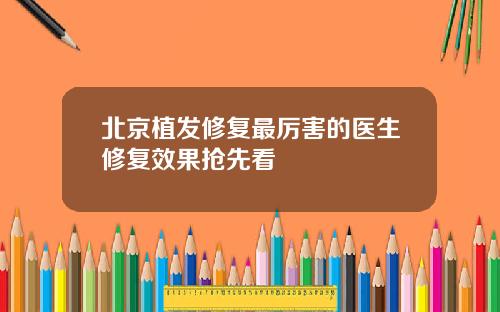 北京植发修复最厉害的医生修复效果抢先看
