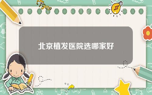 北京植发医院选哪家好