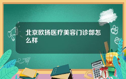 北京欧扬医疗美容门诊部怎么样