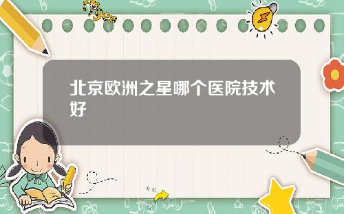 北京欧洲之星哪个医院技术好