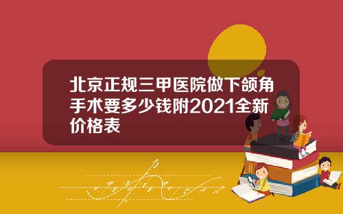 北京正规三甲医院做下颌角手术要多少钱附2021全新价格表