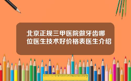 北京正规三甲医院做牙齿哪位医生技术好价格表医生介绍