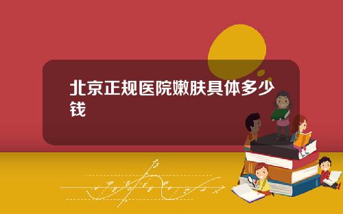 北京正规医院嫩肤具体多少钱