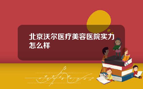 北京沃尔医疗美容医院实力怎么样