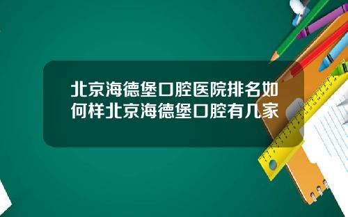 北京海德堡口腔医院排名如何样北京海德堡口腔有几家