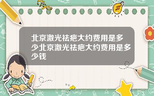 北京激光祛疤大约费用是多少北京激光祛疤大约费用是多少钱