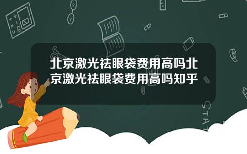 北京激光祛眼袋费用高吗北京激光祛眼袋费用高吗知乎