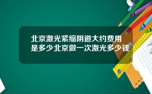 北京激光紧缩阴道大约费用是多少北京做一次激光多少钱