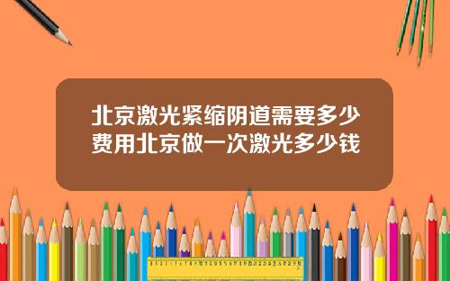 北京激光紧缩阴道需要多少费用北京做一次激光多少钱