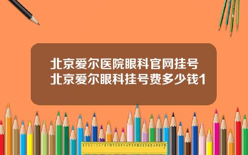 北京爱尔医院眼科官网挂号北京爱尔眼科挂号费多少钱1
