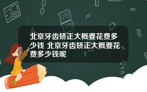 北京牙齿矫正大概要花费多少钱 北京牙齿矫正大概要花费多少钱呢
