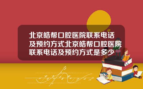 北京皓帮口腔医院联系电话及预约方式北京皓帮口腔医院联系电话及预约方式是多少