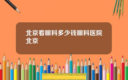 北京看眼科多少钱眼科医院北京