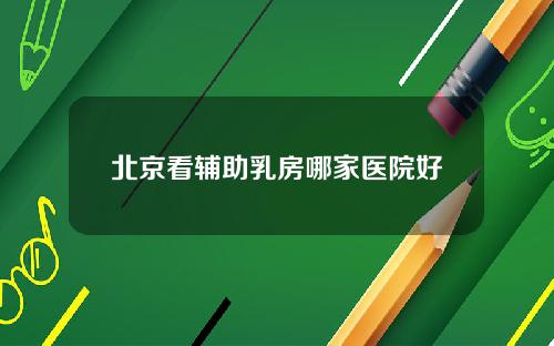 北京看辅助乳房哪家医院好