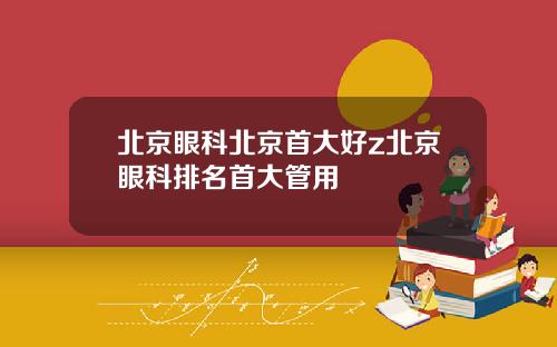 北京眼科北京首大好z北京眼科排名首大管用